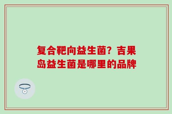 复合靶向益生菌?吉果岛益生菌是哪里的品牌 复合靶向益生菌?吉果岛益生菌是哪里的品牌