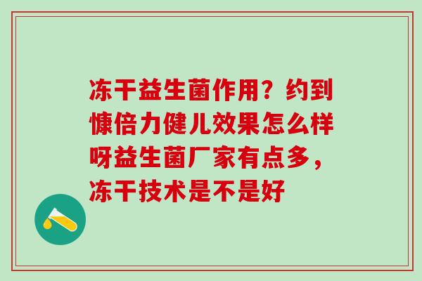 冻干益生菌作用?约到慷倍力健儿效果怎么样呀益生菌厂家有点多,冻干技术是不是好 冻干益生菌作用?约到慷倍力健儿效果怎么样呀益生菌厂家有点多,冻干技术是不是好