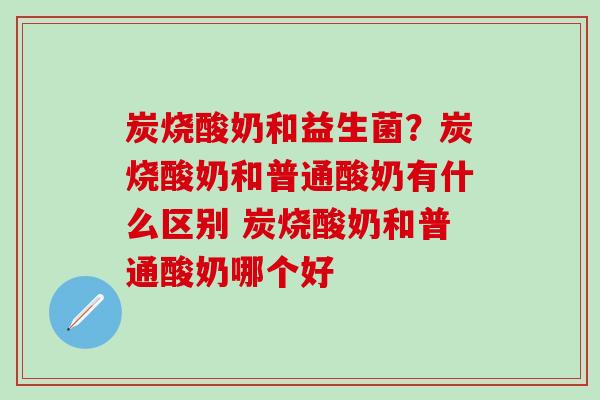 炭烧酸奶和益生菌?炭烧酸奶和普通酸奶有什么区别 炭烧酸奶和普通酸奶哪个好 炭烧酸奶和益生菌?炭烧酸奶和普通酸奶有什么区别 炭烧酸奶和普通酸奶哪个好