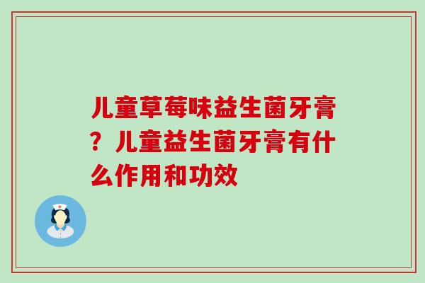 儿童草莓味益生菌牙膏?儿童益生菌牙膏有什么作用和功效 儿童草莓味益生菌牙膏?儿童益生菌牙膏有什么作用和功效