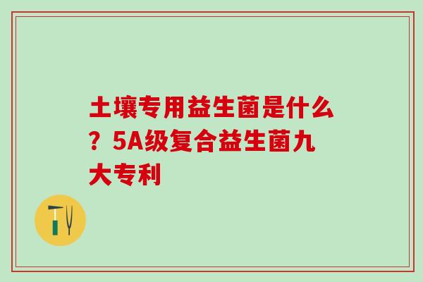 土壤专用益生菌是什么？5A级复合益生菌九大专利