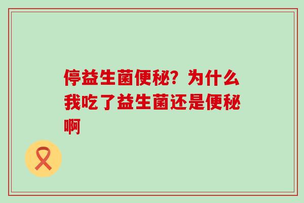 停益生菌?为什么我吃了益生菌还是啊 停益生菌?为什么我吃了益生菌还是啊