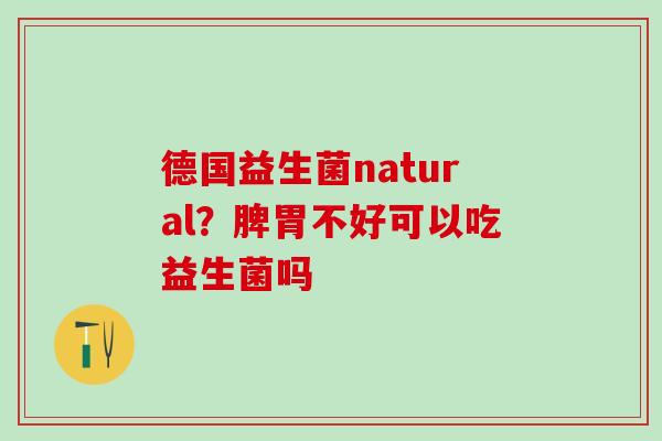 德国益生菌natural?脾胃不好可以吃益生菌吗 德国益生菌natural?脾胃不好可以吃益生菌吗