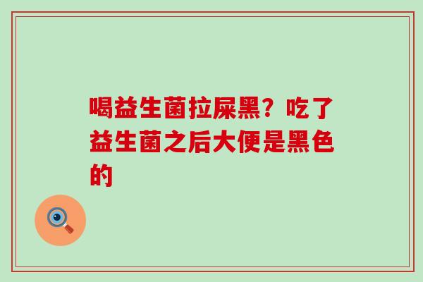 喝益生菌拉屎黑?吃了益生菌之后大便是黑色的 喝益生菌拉屎黑?吃了益生菌之后大便是黑色的
