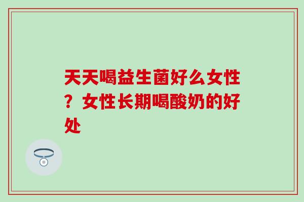 天天喝益生菌好么女性?女性长期喝酸奶的好处 天天喝益生菌好么女性?女性长期喝酸奶的好处