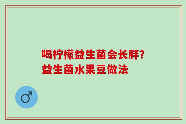 喝柠檬益生菌会长胖?益生菌水果豆做法 喝柠檬益生菌会长胖?益生菌水果豆做法