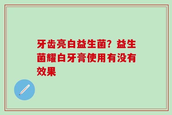 牙齿亮白益生菌?益生菌耀白牙膏使用有没有效果 牙齿亮白益生菌?益生菌耀白牙膏使用有没有效果