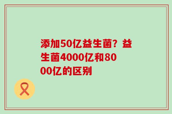 添加50亿益生菌?益生菌4000亿和8000亿的区别 添加50亿益生菌?益生菌4000亿和8000亿的区别