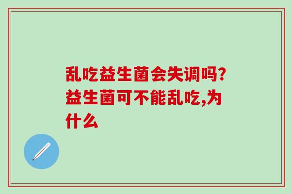 乱吃益生菌会失调吗?益生菌可不能乱吃,为什么 乱吃益生菌会失调吗?益生菌可不能乱吃,为什么