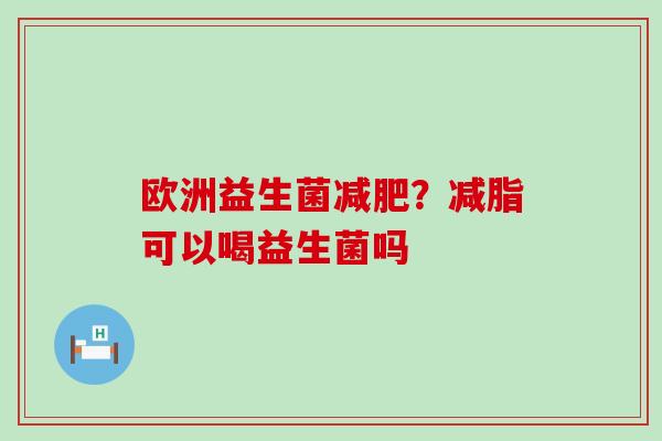 欧洲益生菌？减脂可以喝益生菌吗