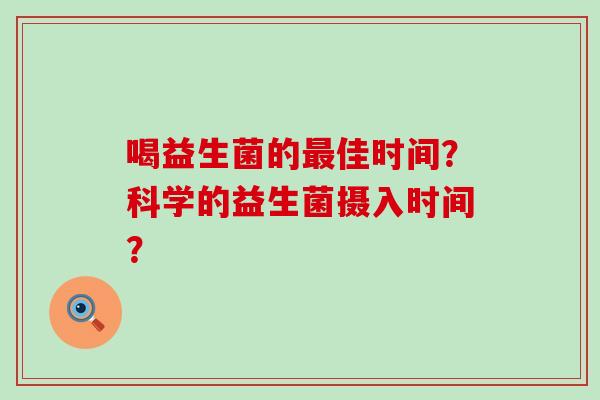 喝益生菌的佳时间?科学的益生菌摄入时间? 喝益生菌的佳时间?科学的益生菌摄入时间?