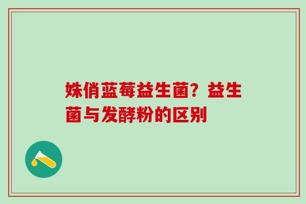 姝俏蓝莓益生菌？益生菌与发酵粉的区别