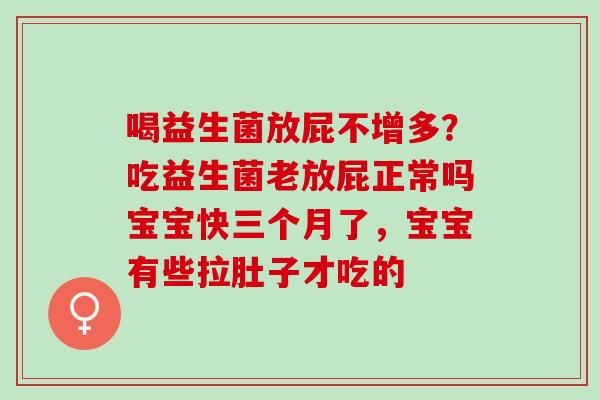喝益生菌放屁不增多?吃益生菌老放屁正常吗宝宝快三个月了,宝宝有些拉肚子才吃的 喝益生菌放屁不增多?吃益生菌老放屁正常吗宝宝快三个月了,宝宝有些拉肚子才吃的