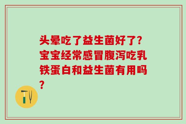 头晕吃了益生菌好了?宝宝经常吃乳铁蛋白和益生菌有用吗? 头晕吃了益生菌好了?宝宝经常吃乳铁蛋白和益生菌有用吗?