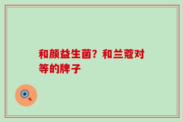 和颜益生菌?和兰蔻对等的牌子 和颜益生菌?和兰蔻对等的牌子