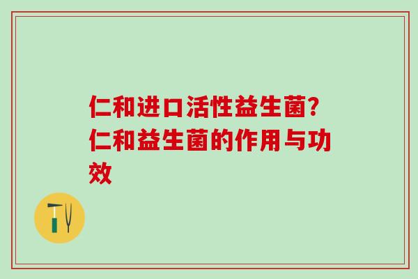 仁和进口活性益生菌?仁和益生菌的作用与功效 仁和进口活性益生菌?仁和益生菌的作用与功效