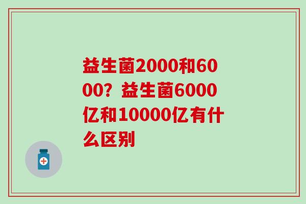 益生菌2000和6000？益生菌6000亿和10000亿有什么区别