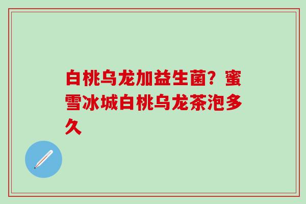白桃乌龙加益生菌?蜜雪冰城白桃乌龙茶泡多久 白桃乌龙加益生菌?蜜雪冰城白桃乌龙茶泡多久