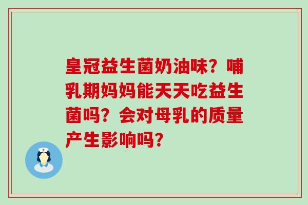 皇冠益生菌奶油味?哺乳期妈妈能天天吃益生菌吗?会对母乳的质量产生影响吗? 皇冠益生菌奶油味?哺乳期妈妈能天天吃益生菌吗?会对母乳的质量产生影响吗?