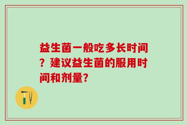 益生菌一般吃多长时间?建议益生菌的服用时间和剂量? 益生菌一般吃多长时间?建议益生菌的服用时间和剂量?