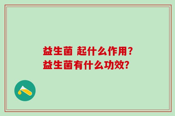 益生菌 起什么作用?益生菌有什么功效? 益生菌 起什么作用?益生菌有什么功效?