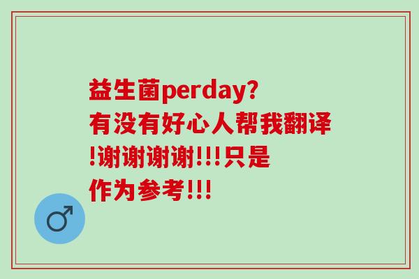 益生菌perday?有没有好心人帮我翻译!谢谢谢谢!!!只是作为参考!!! 益生菌perday?有没有好心人帮我翻译!谢谢谢谢!!!只是作为参考!!!