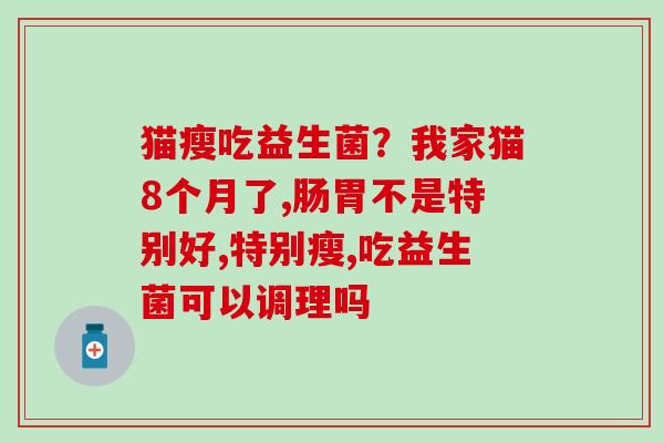猫瘦吃益生菌?我家猫8个月了,肠胃不是特别好,特别瘦,吃益生菌可以调理吗 猫瘦吃益生菌?我家猫8个月了,肠胃不是特别好,特别瘦,吃益生菌可以调理吗