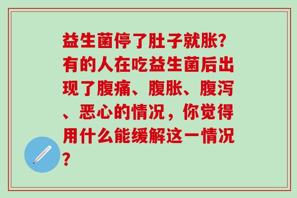 益生菌停了肚子就胀?有的人在吃益生菌后出现了、、、恶心的情况,你觉得用什么能缓解这一情况? 益生菌停了肚子就胀?有的人在吃益生菌后出现了、、、恶心的情况,你觉得用什么能缓解这一情况?