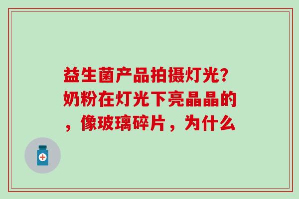 益生菌产品拍摄灯光?奶粉在灯光下亮晶晶的,像玻璃碎片,为什么 益生菌产品拍摄灯光?奶粉在灯光下亮晶晶的,像玻璃碎片,为什么