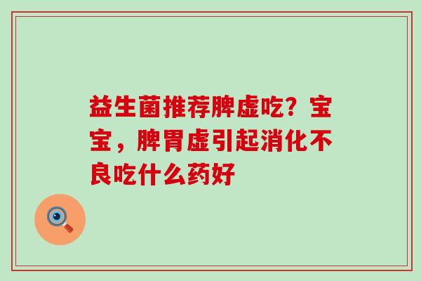益生菌推荐脾虚吃?宝宝,脾胃虚引起吃什么药好 益生菌推荐脾虚吃?宝宝,脾胃虚引起吃什么药好