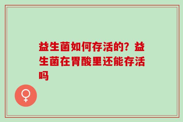 益生菌如何存活的?益生菌在胃酸里还能存活吗 益生菌如何存活的?益生菌在胃酸里还能存活吗