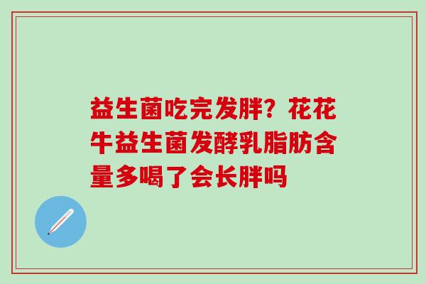 益生菌吃完发胖?花花牛益生菌发酵乳脂肪含量多喝了会长胖吗 益生菌吃完发胖?花花牛益生菌发酵乳脂肪含量多喝了会长胖吗