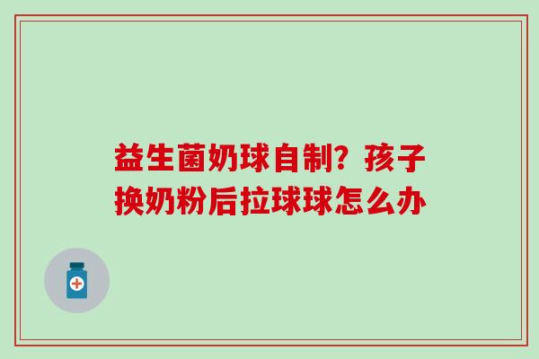益生菌奶球自制?孩子换奶粉后拉球球怎么办 益生菌奶球自制?孩子换奶粉后拉球球怎么办