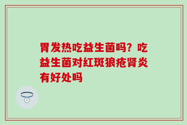 胃发热吃益生菌吗?吃益生菌对红斑狼疮炎有好处吗 胃发热吃益生菌吗?吃益生菌对红斑狼疮炎有好处吗