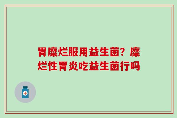 胃糜烂服用益生菌?糜烂性吃益生菌行吗 胃糜烂服用益生菌?糜烂性吃益生菌行吗