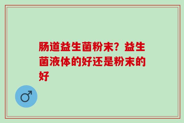 肠道益生菌粉末?益生菌液体的好还是粉末的好 肠道益生菌粉末?益生菌液体的好还是粉末的好