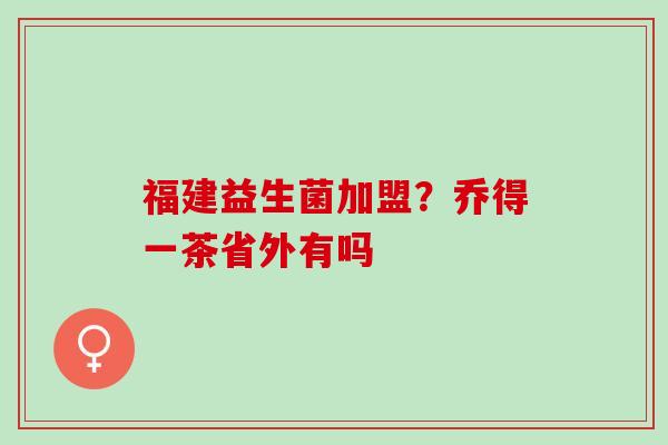福建益生菌加盟?乔得一茶省外有吗 福建益生菌加盟?乔得一茶省外有吗