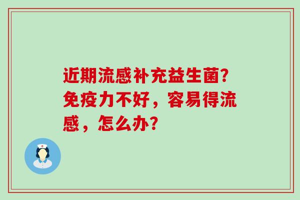 近期补充益生菌?力不好,容易得,怎么办? 近期补充益生菌?力不好,容易得,怎么办?