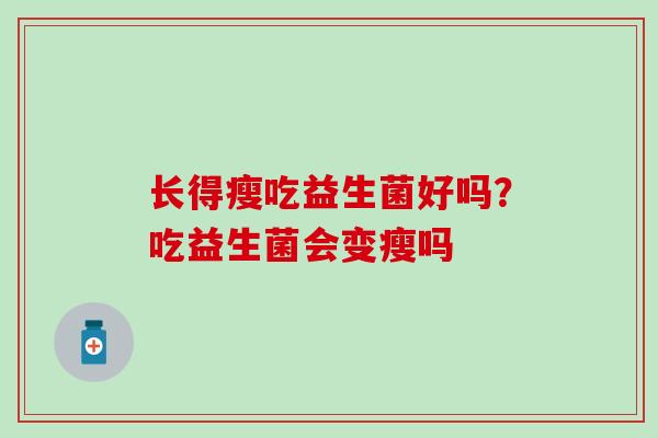 长得瘦吃益生菌好吗?吃益生菌会变瘦吗 长得瘦吃益生菌好吗?吃益生菌会变瘦吗