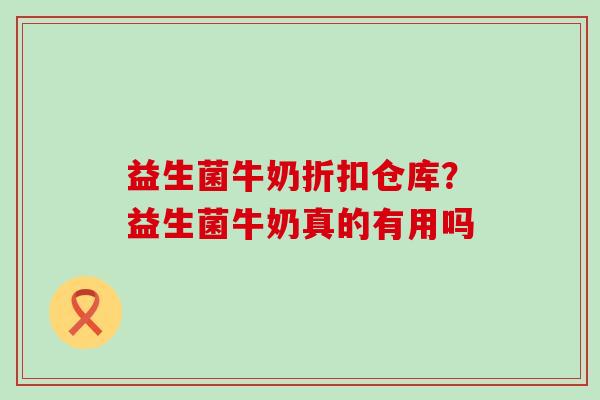 益生菌牛奶折扣仓库?益生菌牛奶真的有用吗 益生菌牛奶折扣仓库?益生菌牛奶真的有用吗