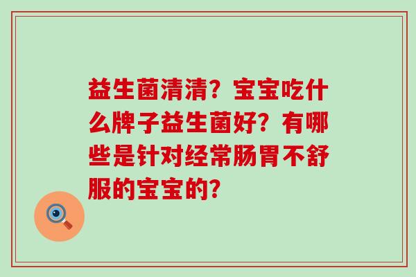 益生菌清清?宝宝吃什么牌子益生菌好?有哪些是针对经常肠胃不舒服的宝宝的? 益生菌清清?宝宝吃什么牌子益生菌好?有哪些是针对经常肠胃不舒服的宝宝的?
