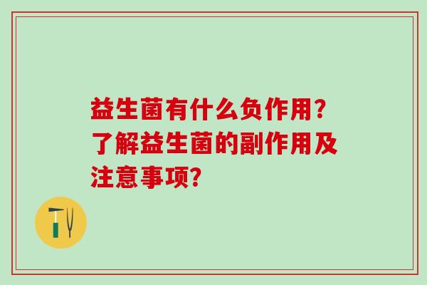 益生菌有什么负作用?了解益生菌的副作用及注意事项? 益生菌有什么负作用?了解益生菌的副作用及注意事项?