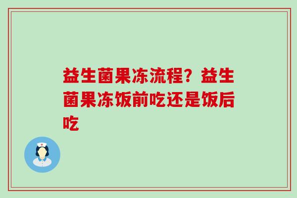 益生菌果冻流程?益生菌果冻饭前吃还是饭后吃 益生菌果冻流程?益生菌果冻饭前吃还是饭后吃