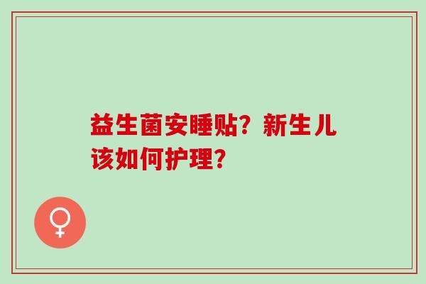 益生菌安睡贴?新生儿该如何护理? 益生菌安睡贴?新生儿该如何护理?