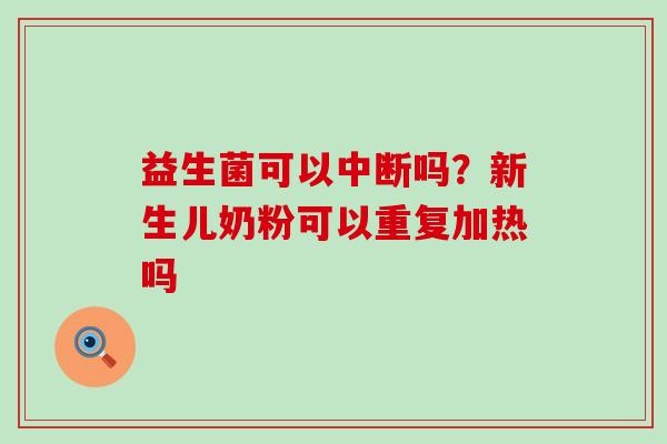 益生菌可以中断吗?新生儿奶粉可以重复加热吗 益生菌可以中断吗?新生儿奶粉可以重复加热吗