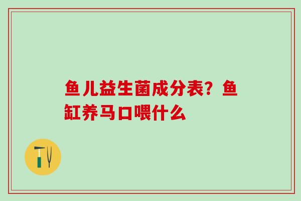 鱼儿益生菌成分表?鱼缸养马口喂什么 鱼儿益生菌成分表?鱼缸养马口喂什么