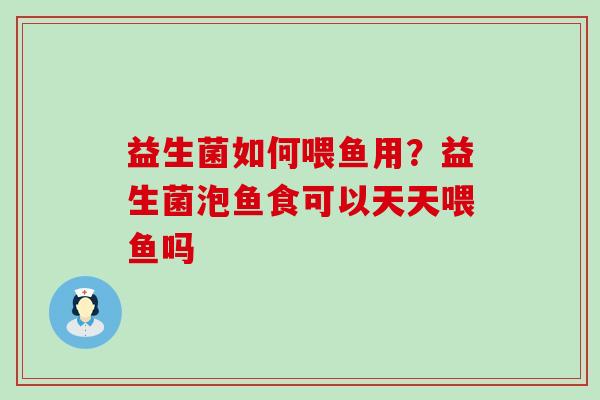 益生菌如何喂鱼用?益生菌泡鱼食可以天天喂鱼吗 益生菌如何喂鱼用?益生菌泡鱼食可以天天喂鱼吗