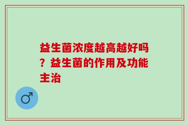 益生菌浓度越高越好吗?益生菌的作用及功能主 益生菌浓度越高越好吗?益生菌的作用及功能主