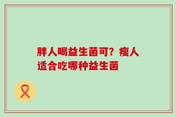 胖人喝益生菌可?瘦人适合吃哪种益生菌 胖人喝益生菌可?瘦人适合吃哪种益生菌