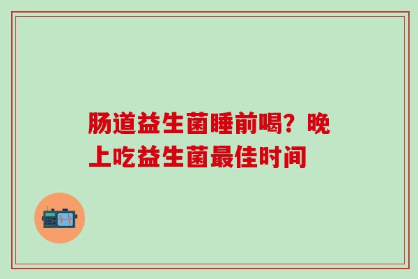 肠道益生菌睡前喝?晚上吃益生菌佳时间 肠道益生菌睡前喝?晚上吃益生菌佳时间